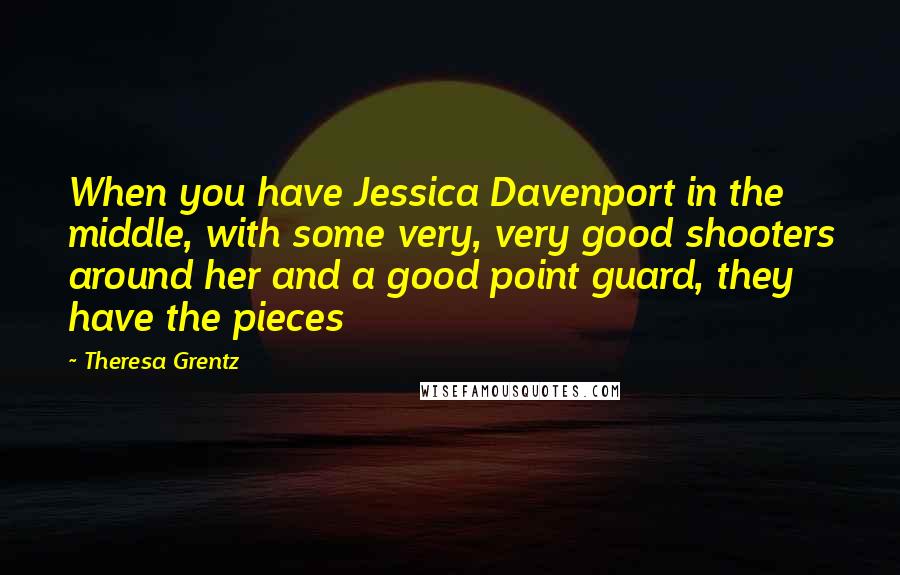 Theresa Grentz Quotes: When you have Jessica Davenport in the middle, with some very, very good shooters around her and a good point guard, they have the pieces