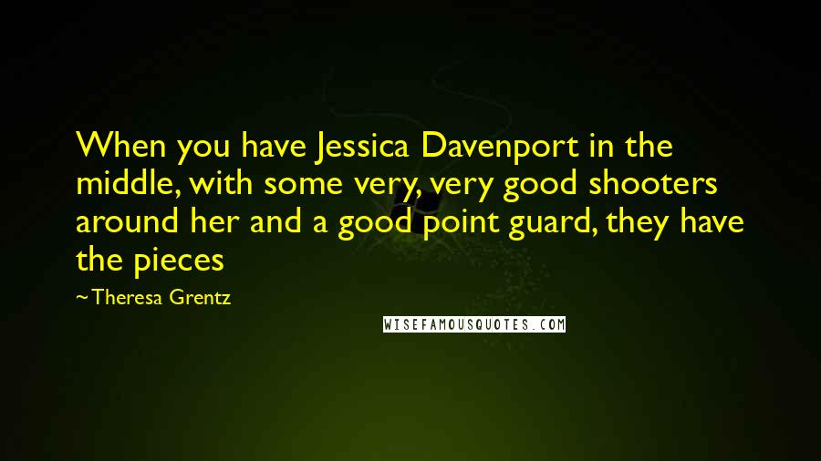 Theresa Grentz Quotes: When you have Jessica Davenport in the middle, with some very, very good shooters around her and a good point guard, they have the pieces