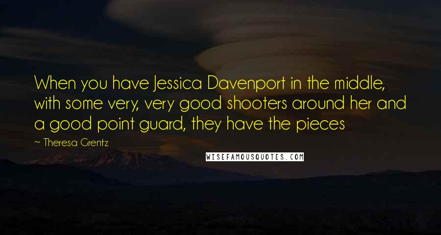 Theresa Grentz Quotes: When you have Jessica Davenport in the middle, with some very, very good shooters around her and a good point guard, they have the pieces