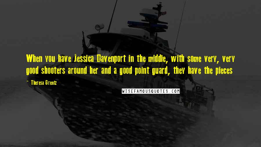 Theresa Grentz Quotes: When you have Jessica Davenport in the middle, with some very, very good shooters around her and a good point guard, they have the pieces