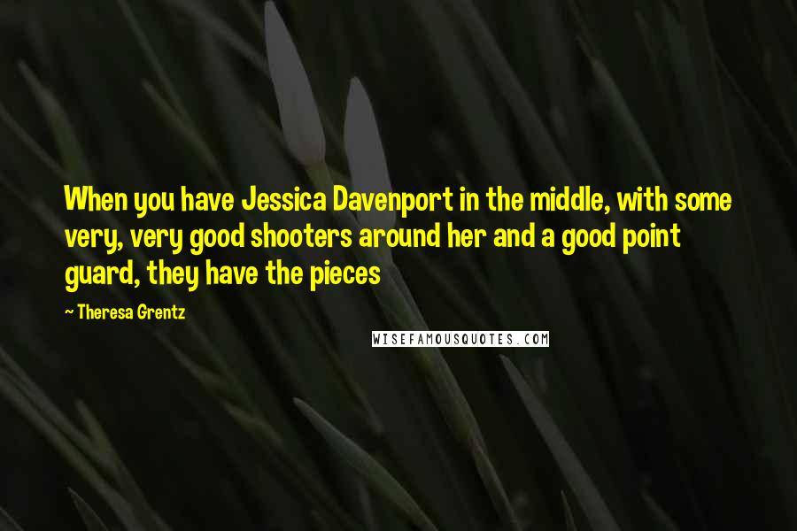 Theresa Grentz Quotes: When you have Jessica Davenport in the middle, with some very, very good shooters around her and a good point guard, they have the pieces