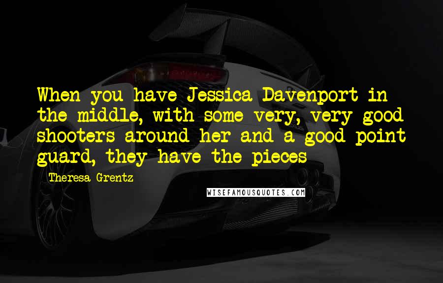 Theresa Grentz Quotes: When you have Jessica Davenport in the middle, with some very, very good shooters around her and a good point guard, they have the pieces