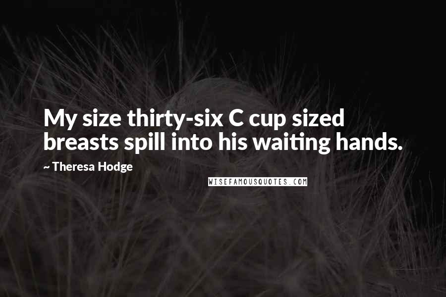 Theresa Hodge Quotes: My size thirty-six C cup sized breasts spill into his waiting hands.