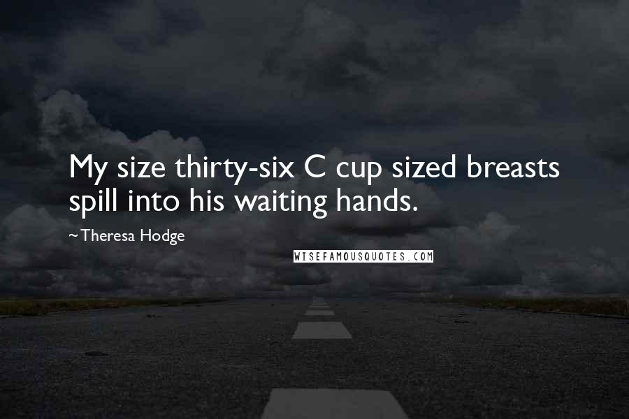 Theresa Hodge Quotes: My size thirty-six C cup sized breasts spill into his waiting hands.