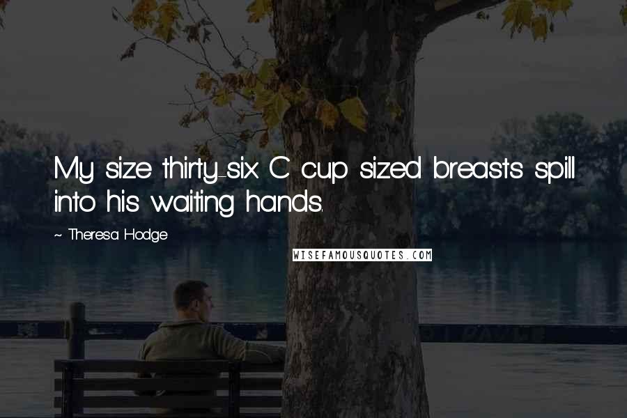 Theresa Hodge Quotes: My size thirty-six C cup sized breasts spill into his waiting hands.