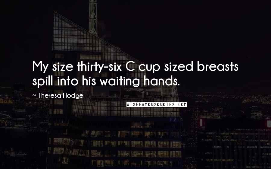 Theresa Hodge Quotes: My size thirty-six C cup sized breasts spill into his waiting hands.