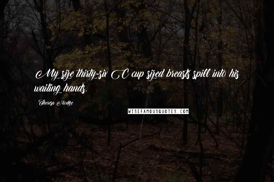 Theresa Hodge Quotes: My size thirty-six C cup sized breasts spill into his waiting hands.