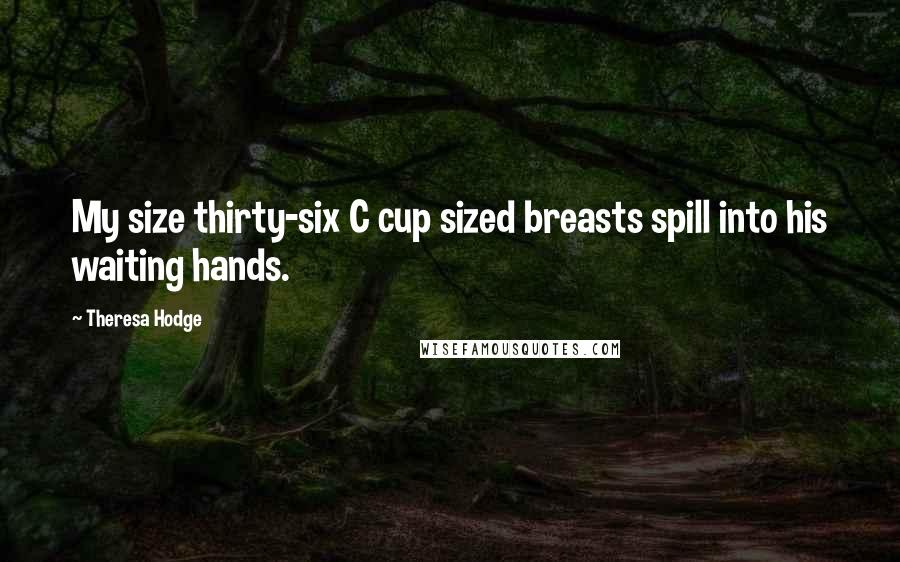 Theresa Hodge Quotes: My size thirty-six C cup sized breasts spill into his waiting hands.