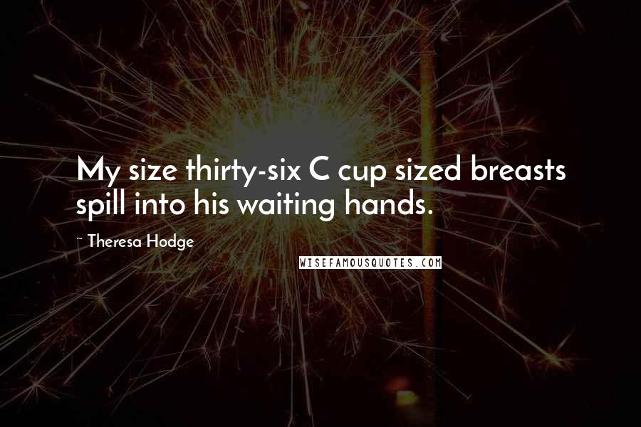 Theresa Hodge Quotes: My size thirty-six C cup sized breasts spill into his waiting hands.