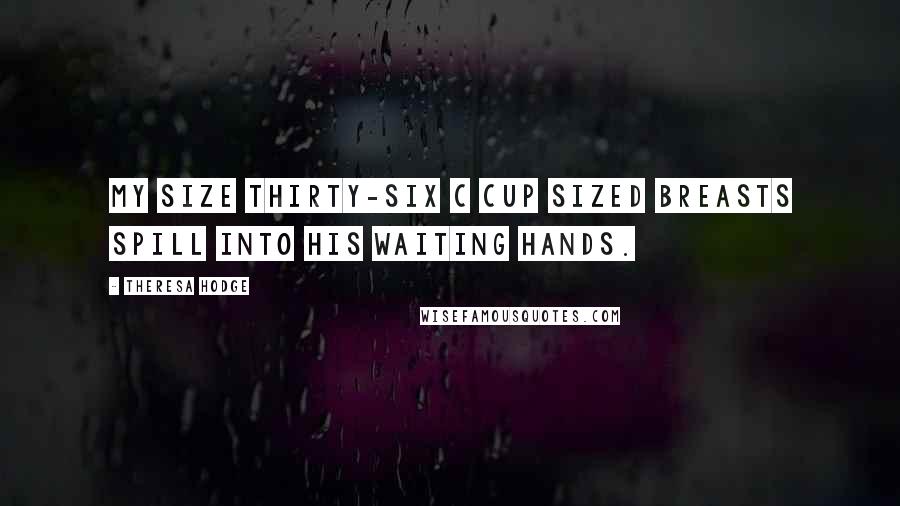 Theresa Hodge Quotes: My size thirty-six C cup sized breasts spill into his waiting hands.