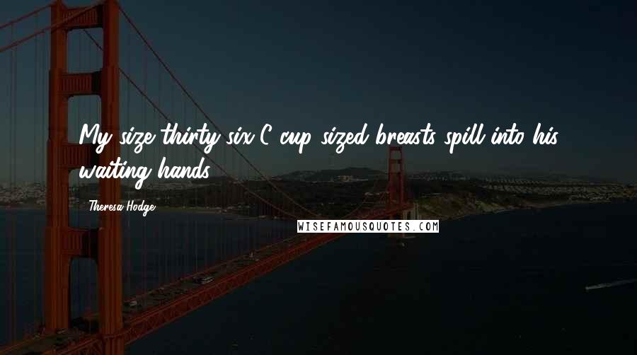 Theresa Hodge Quotes: My size thirty-six C cup sized breasts spill into his waiting hands.