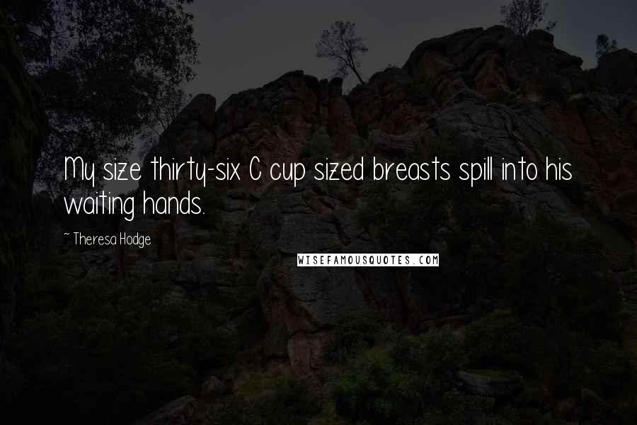 Theresa Hodge Quotes: My size thirty-six C cup sized breasts spill into his waiting hands.