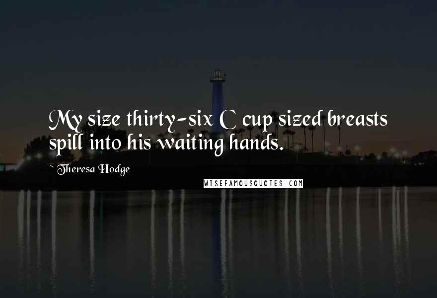 Theresa Hodge Quotes: My size thirty-six C cup sized breasts spill into his waiting hands.