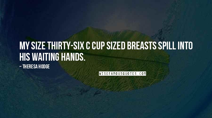 Theresa Hodge Quotes: My size thirty-six C cup sized breasts spill into his waiting hands.