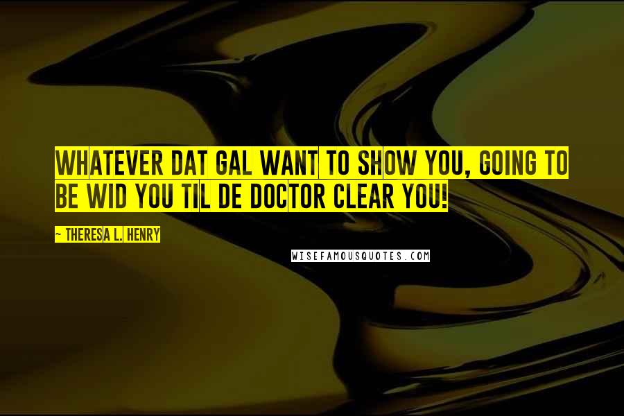 Theresa L. Henry Quotes: whatever dat gal want to show you, going to be wid you til de doctor clear you!