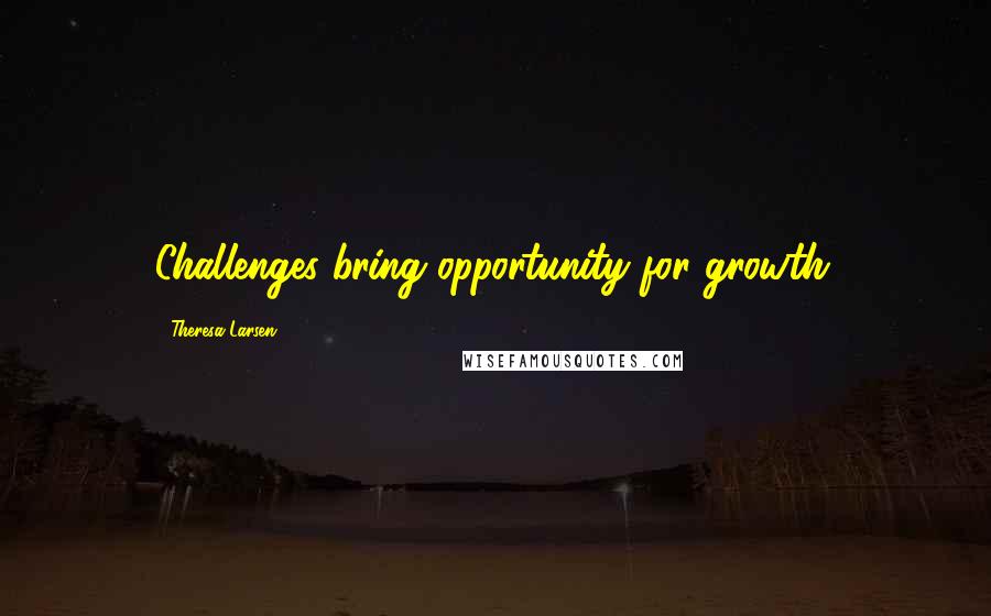 Theresa Larsen Quotes: Challenges bring opportunity for growth.