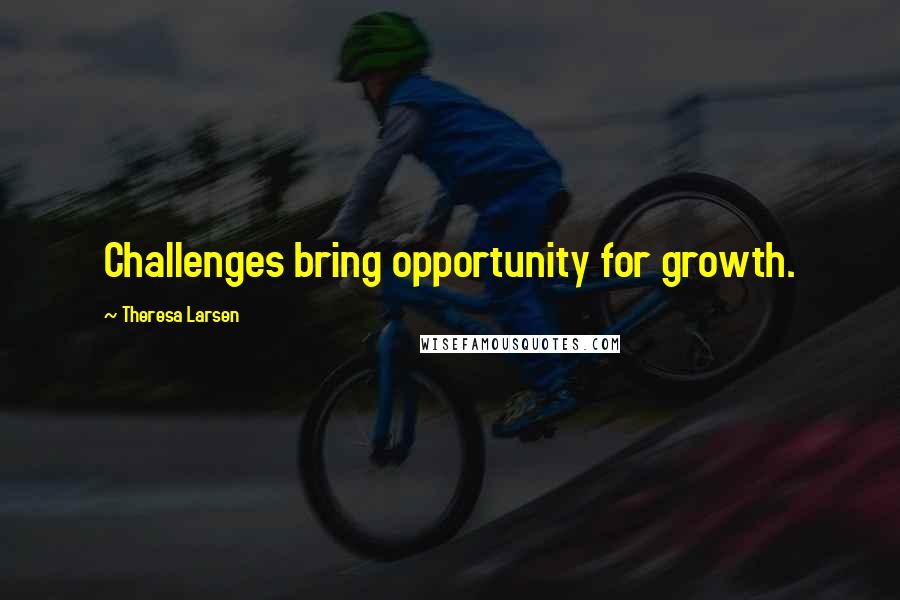 Theresa Larsen Quotes: Challenges bring opportunity for growth.