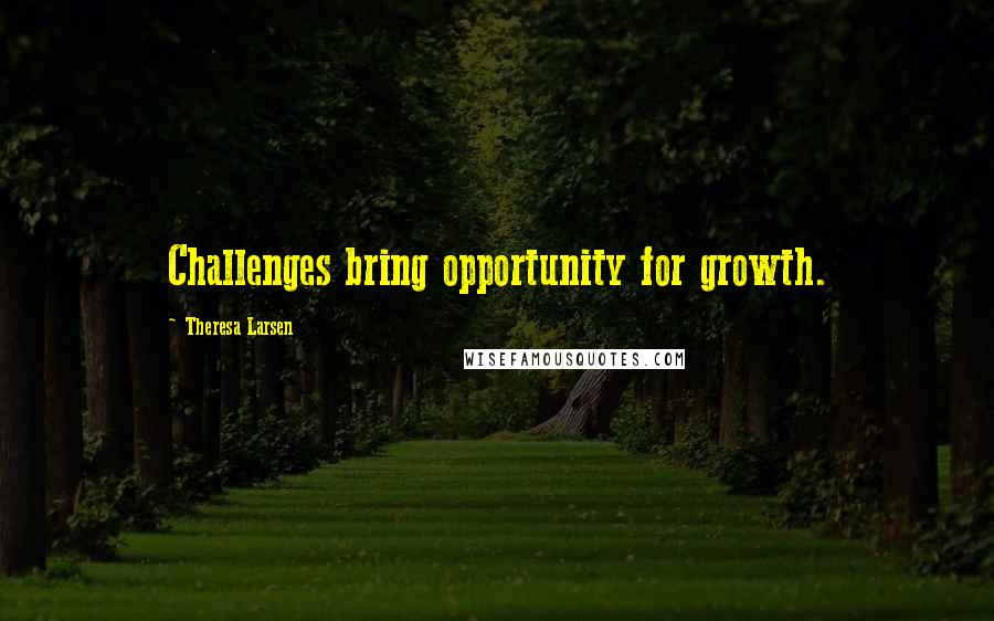 Theresa Larsen Quotes: Challenges bring opportunity for growth.