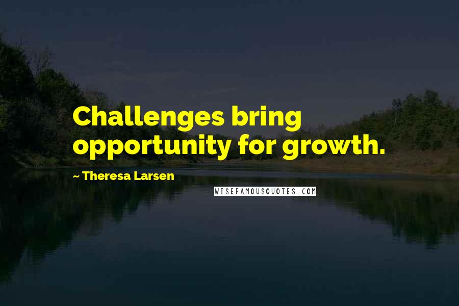 Theresa Larsen Quotes: Challenges bring opportunity for growth.