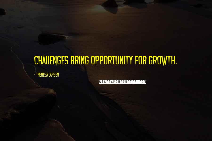 Theresa Larsen Quotes: Challenges bring opportunity for growth.