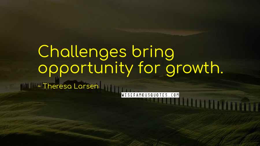 Theresa Larsen Quotes: Challenges bring opportunity for growth.