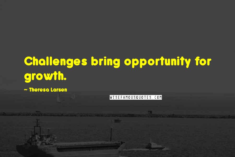 Theresa Larsen Quotes: Challenges bring opportunity for growth.