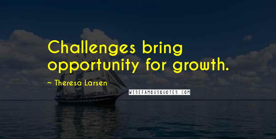 Theresa Larsen Quotes: Challenges bring opportunity for growth.