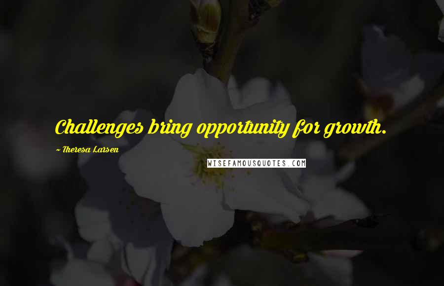 Theresa Larsen Quotes: Challenges bring opportunity for growth.