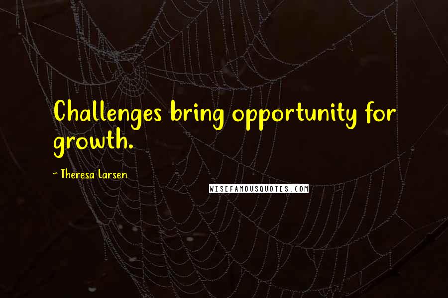 Theresa Larsen Quotes: Challenges bring opportunity for growth.