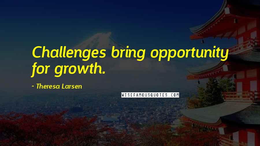 Theresa Larsen Quotes: Challenges bring opportunity for growth.