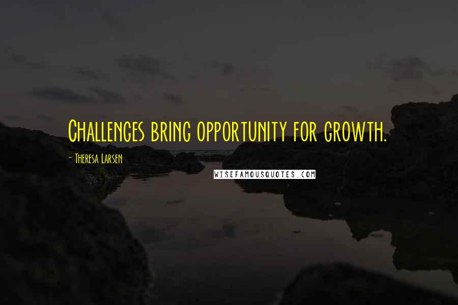 Theresa Larsen Quotes: Challenges bring opportunity for growth.