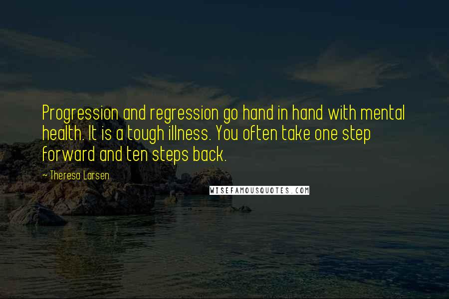 Theresa Larsen Quotes: Progression and regression go hand in hand with mental health. It is a tough illness. You often take one step forward and ten steps back.