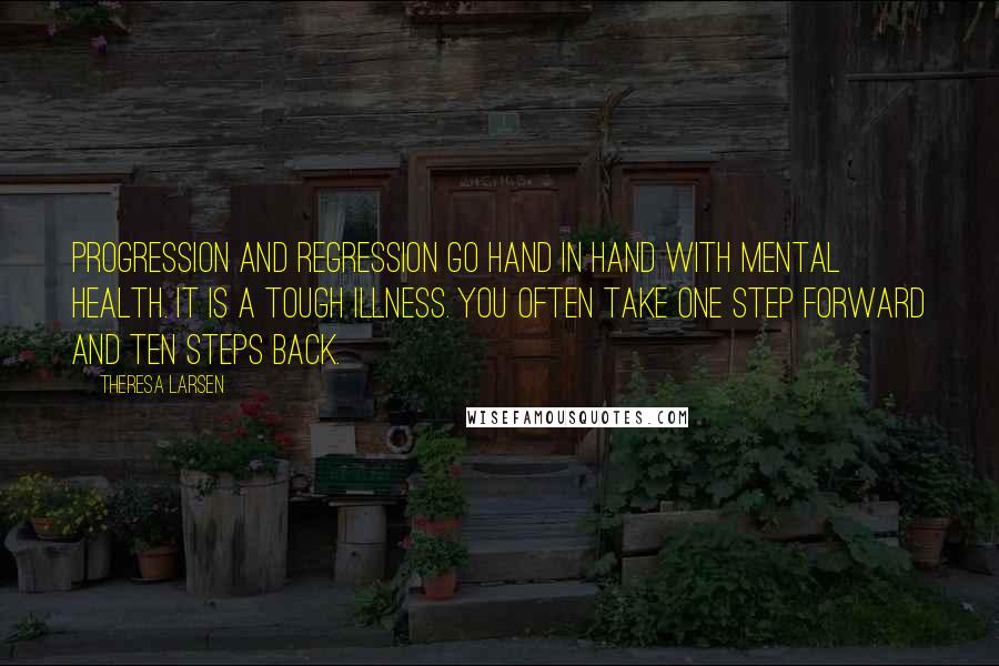 Theresa Larsen Quotes: Progression and regression go hand in hand with mental health. It is a tough illness. You often take one step forward and ten steps back.