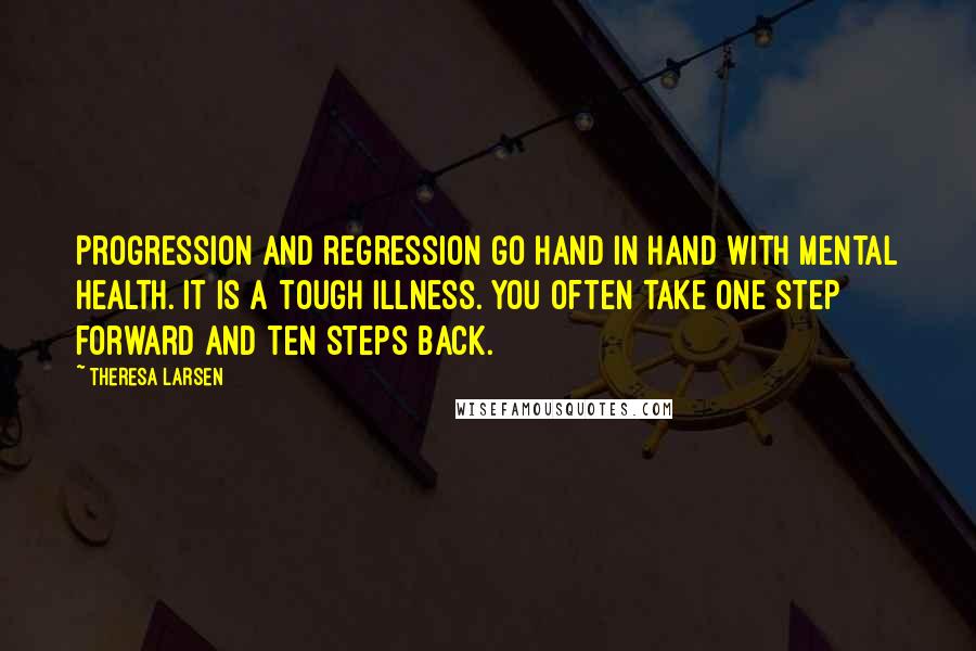 Theresa Larsen Quotes: Progression and regression go hand in hand with mental health. It is a tough illness. You often take one step forward and ten steps back.