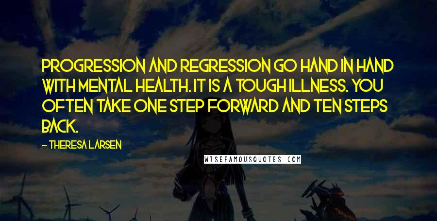 Theresa Larsen Quotes: Progression and regression go hand in hand with mental health. It is a tough illness. You often take one step forward and ten steps back.