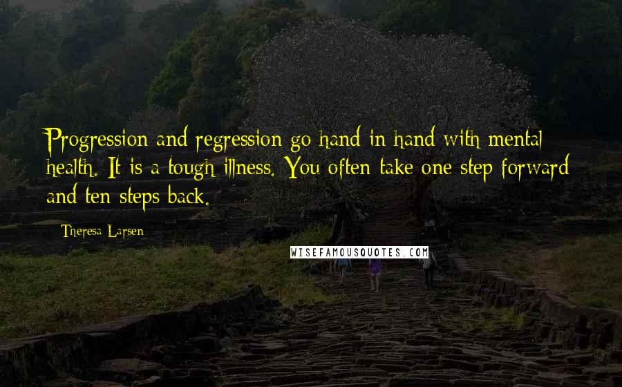 Theresa Larsen Quotes: Progression and regression go hand in hand with mental health. It is a tough illness. You often take one step forward and ten steps back.