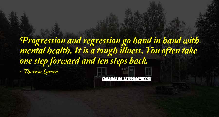 Theresa Larsen Quotes: Progression and regression go hand in hand with mental health. It is a tough illness. You often take one step forward and ten steps back.