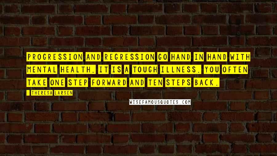 Theresa Larsen Quotes: Progression and regression go hand in hand with mental health. It is a tough illness. You often take one step forward and ten steps back.