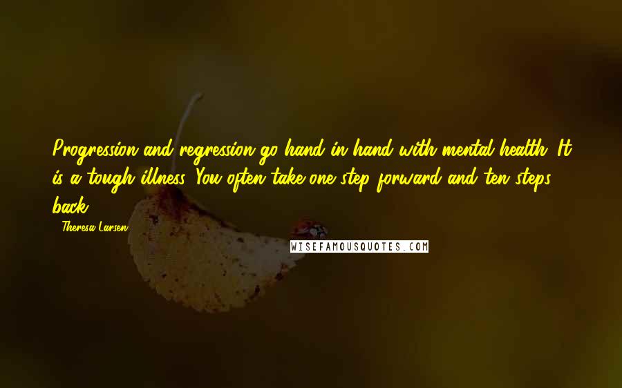 Theresa Larsen Quotes: Progression and regression go hand in hand with mental health. It is a tough illness. You often take one step forward and ten steps back.