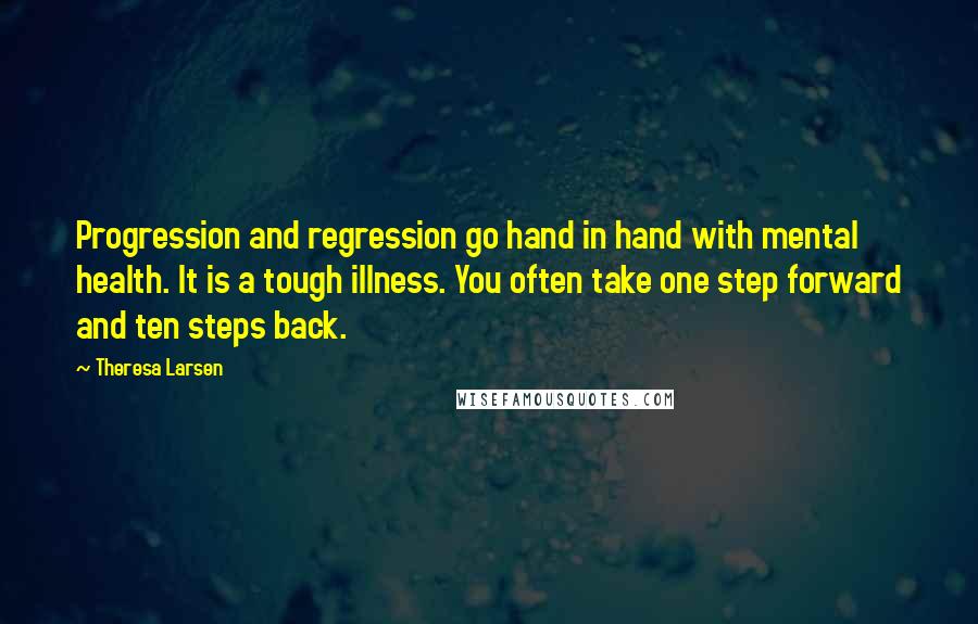 Theresa Larsen Quotes: Progression and regression go hand in hand with mental health. It is a tough illness. You often take one step forward and ten steps back.