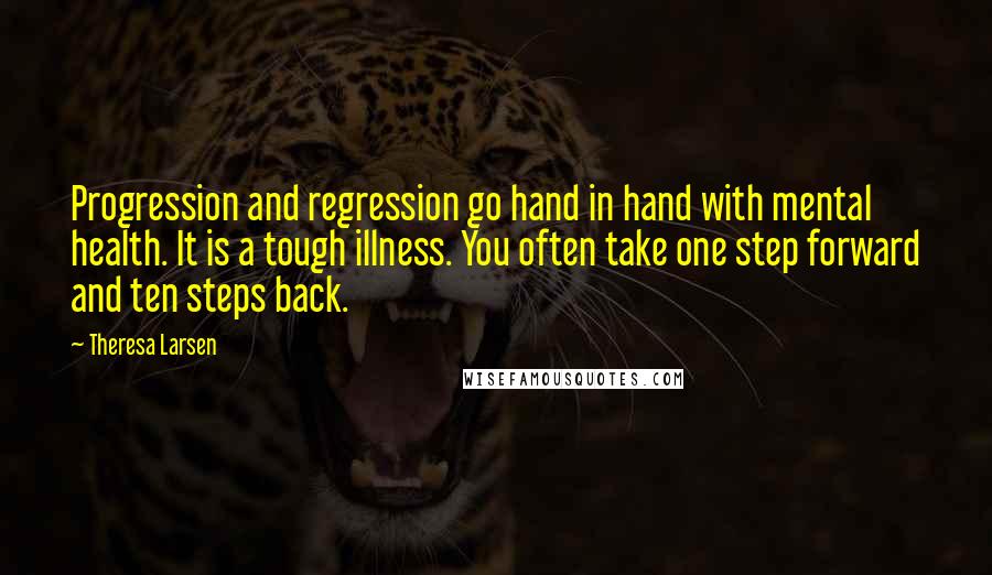 Theresa Larsen Quotes: Progression and regression go hand in hand with mental health. It is a tough illness. You often take one step forward and ten steps back.