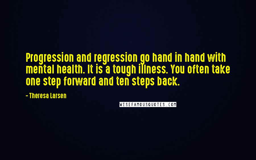 Theresa Larsen Quotes: Progression and regression go hand in hand with mental health. It is a tough illness. You often take one step forward and ten steps back.