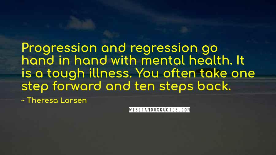 Theresa Larsen Quotes: Progression and regression go hand in hand with mental health. It is a tough illness. You often take one step forward and ten steps back.