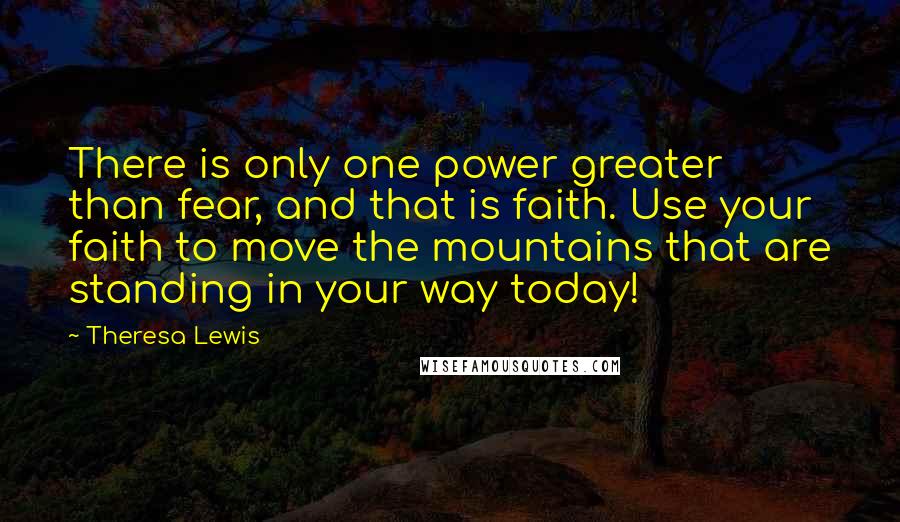 Theresa Lewis Quotes: There is only one power greater than fear, and that is faith. Use your faith to move the mountains that are standing in your way today!