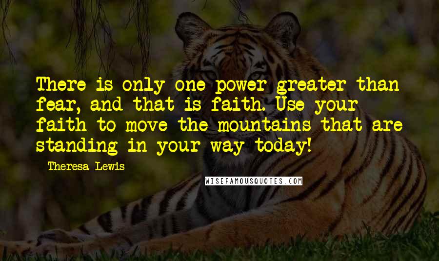 Theresa Lewis Quotes: There is only one power greater than fear, and that is faith. Use your faith to move the mountains that are standing in your way today!