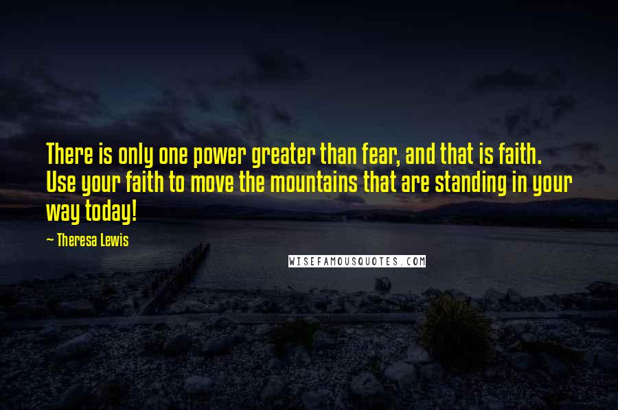 Theresa Lewis Quotes: There is only one power greater than fear, and that is faith. Use your faith to move the mountains that are standing in your way today!