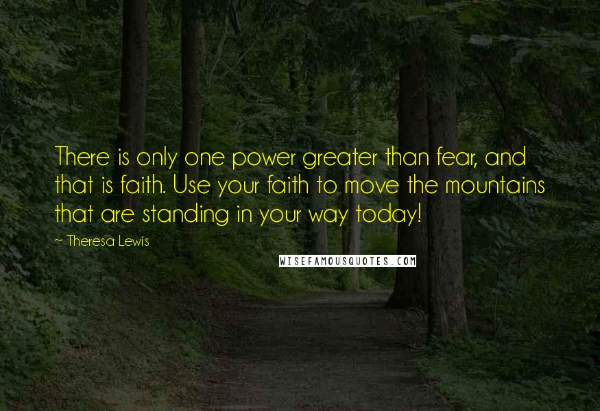 Theresa Lewis Quotes: There is only one power greater than fear, and that is faith. Use your faith to move the mountains that are standing in your way today!