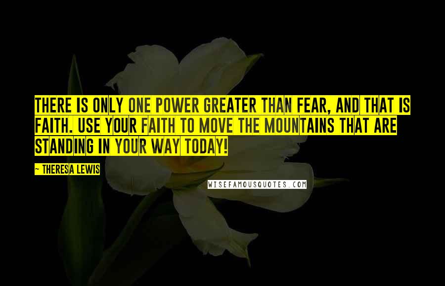 Theresa Lewis Quotes: There is only one power greater than fear, and that is faith. Use your faith to move the mountains that are standing in your way today!