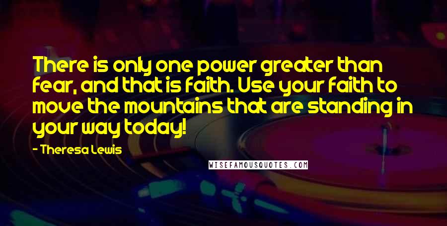 Theresa Lewis Quotes: There is only one power greater than fear, and that is faith. Use your faith to move the mountains that are standing in your way today!