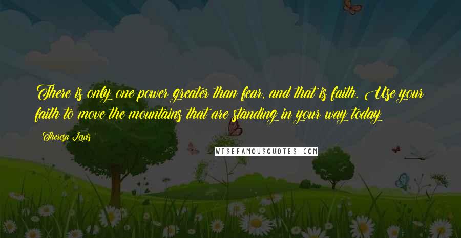 Theresa Lewis Quotes: There is only one power greater than fear, and that is faith. Use your faith to move the mountains that are standing in your way today!